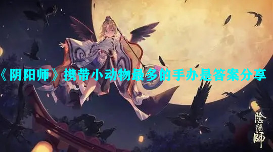 《阴阳师》哪个手办携带小动物最多答案分享
