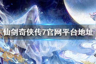 《仙剑奇侠传7》官网最新消息 官网平台地址分享