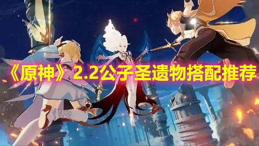 《原神》2.2公子圣遗物搭配推荐