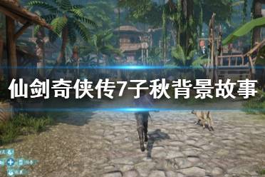 《仙剑奇侠传7》子秋剧情介绍 子秋背景故事分享