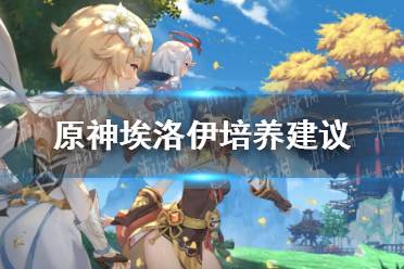 《原神手游》埃洛伊值得培养吗 埃洛伊培养建议