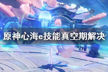 《原神》心海e技能真空期怎么解决