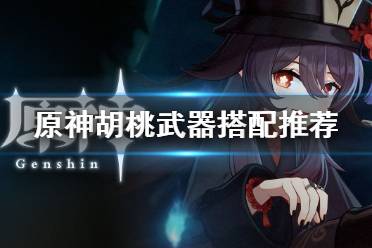 《原神》胡桃武器搭配推荐 胡桃武器用什么