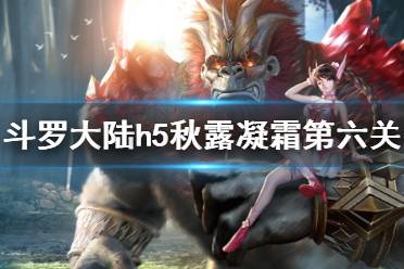 《斗罗大陆》秋露凝霜活动第六关怎么过 秋露凝霜第六关攻略