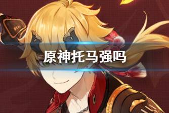 《原神》托马强吗 托马技能天赋说明