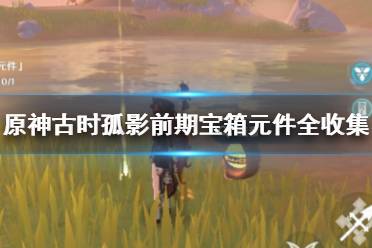 《原神》古时孤影前期宝箱元件全收集攻略 古时孤影前期怎么玩