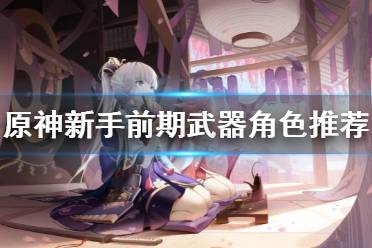 《原神》新手前期武器角色怎么选