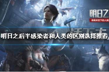 《明日之后》半感染者好还是人类好 明日之后半感染这和人类区别选择推荐