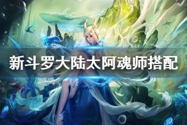 《新斗罗大陆》太阿搭配什么魂师 SSS暗器太阿魂师搭配推荐