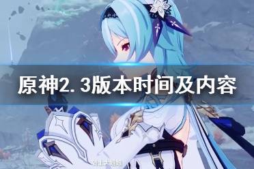 《原神》2.3版本时间及内容一览 2.3更新时间是什么时候