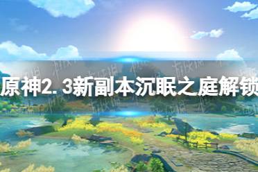 《原神》2.3新秘境怎么解锁 2.3新副本沉眠之庭解锁方法