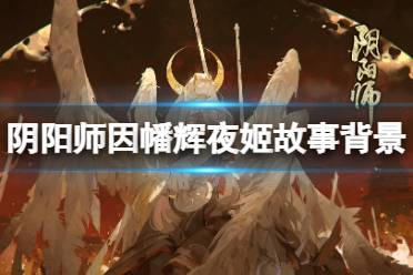 《阴阳师》因幡辉夜姬故事背景 SP因幡辉夜姬新版追忆绘卷剧情一览
