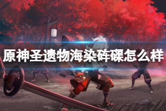 《原神》圣遗物海染砗磲怎么样 砗磲套装圣遗物强度分析