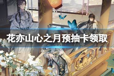 《花亦山心之月》预抽卡怎么领取 预抽卡奖励领取方法