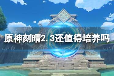 《原神手游》刻晴2.3还值得培养吗 新版本刻晴养成建议