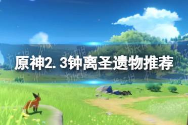 《原神手游》2.3钟离圣遗物选什么好 原神2.3钟离圣遗物推荐