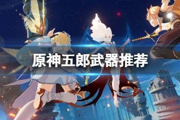 《原神手游》五郎武器推荐 五郎用什么武器