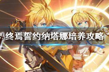 《终焉誓约》纳塔娜怎么培养 终焉誓约纳塔娜培养攻略