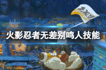 《火影忍者手游》无差别鸣人技能介绍 无差别鸣人技能怎么样