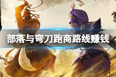 《部落与弯刀》跑商挣钱的路线有什么