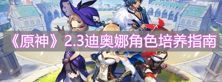 《原神》2.3迪奥娜角色培养指南