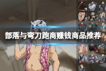 《部落与弯刀》跑商赚钱的商品有哪些