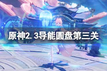 《原神》2.3导能圆盘第三关怎么玩