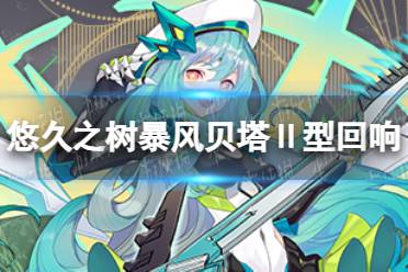 《悠久之树》暴风贝塔Ⅱ型回响怎么样 暴风贝塔Ⅱ型回响介绍