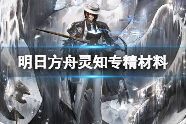 《明日方舟》灵知专精材料需求 灵知专三精二材料