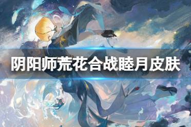 《阴阳师》荒皮肤海晏空明 荒花合战睦月皮肤展示