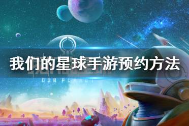 《我们的星球手游》怎么预约 我们的星球手游预约方法