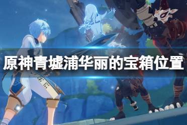 《原神》青墟浦华丽宝箱怎么获得