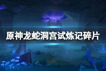 《原神》龙蛇洞宫试炼记碎片位置分享 龙蛇洞宫试炼记碎片在哪