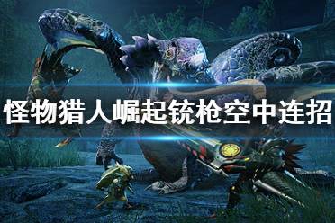《怪物猎人崛起》铳枪空中怎么连招