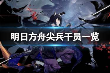 《明日方舟》尖兵干员介绍 尖兵干员有哪些