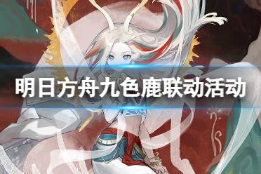《明日方舟》九色鹿联动活动介绍 九色鹿什么时候能领
