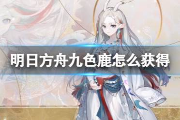 《明日方舟》九色鹿怎么获得 九色鹿联动活动上线时间