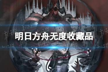 《明日方舟》无度怎么解锁 无度收藏品效果介绍