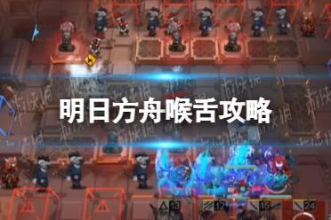 《明日方舟》喉舌攻略 喉舌怎么打