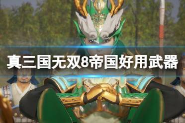 《真三国无双8帝国》哪些武器好用