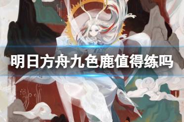 《明日方舟》九色鹿值得练吗 五星限定护佑者九色鹿怎么样