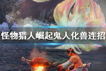 《怪物猎人崛起》鬼人化兽连招有哪些