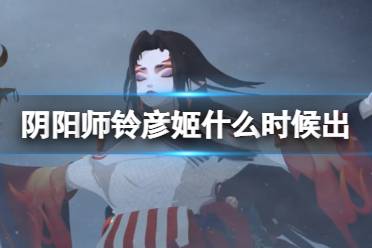 《阴阳师》铃彦姬什么时候出 全新SSR阶式神铃彦姬上线时间