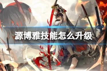 《阴阳师》源博雅技能怎么升级 源博雅技能点获取方式汇总