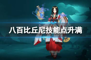 《阴阳师》八百比丘尼技能怎么才能升满 八百比丘尼技能点获取方式汇总
