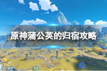 《原神手游》蒲公英的归宿攻略 蒲公英的归宿怎么完成