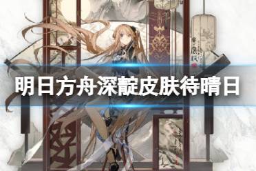 《明日方舟》深靛皮肤待晴日 深靛新皮肤技能特效