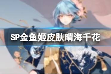 《阴阳师》聆海金鱼姬皮肤晴海千花 SP金鱼姬典藏皮肤立绘建模特效
