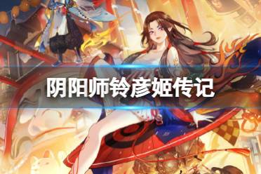 《阴阳师》铃彦姬传记一览 春节SSR式神铃彦姬传记鉴赏