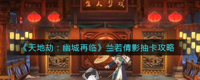 《天地劫：幽城再临》兰若倩影抽卡攻略